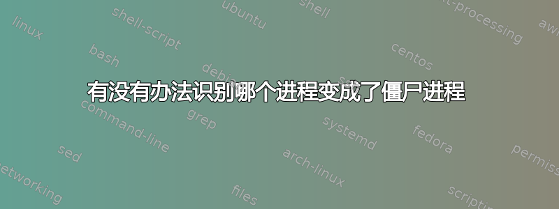 有没有办法识别哪个进程变成了僵尸进程