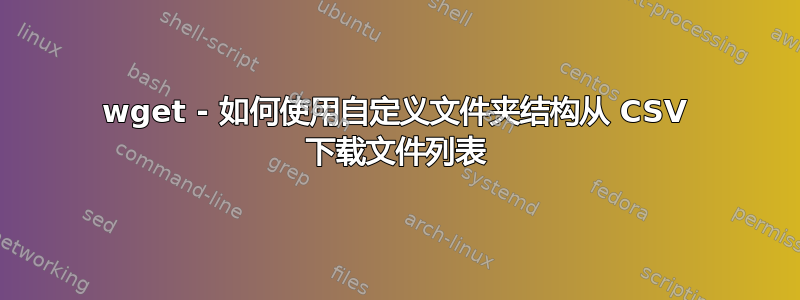 wget - 如何使用自定义文件夹结构从 CSV 下载文件列表