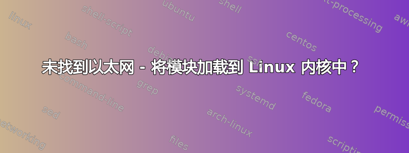 未找到以太网 - 将模块加载到 Linux 内核中？