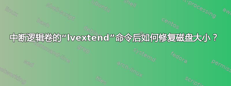 中断逻辑卷的“lvextend”命令后如何修复磁盘大小？