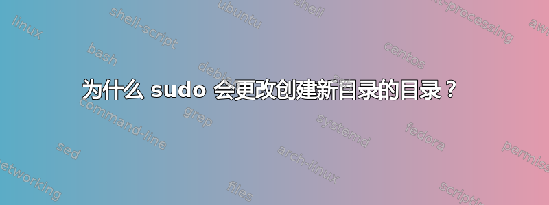 为什么 sudo 会更改创建新目录的目录？