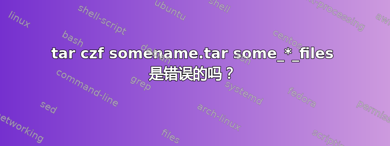 tar czf somename.tar some_*_files 是错误的吗？