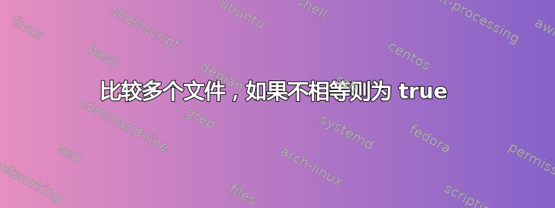 比较多个文件，如果不相等则为 true