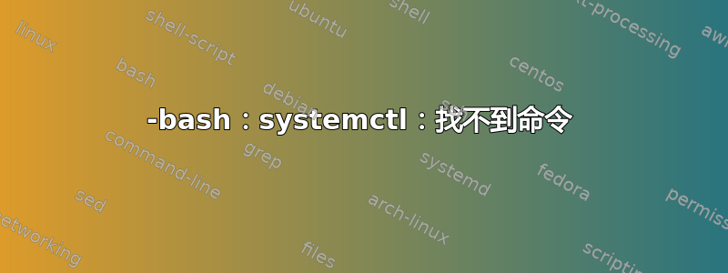 -bash：systemctl：找不到命令