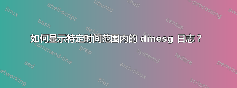 如何显示特定时间范围内的 dmesg 日志？