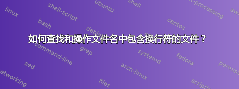 如何查找和操作文件名中包含换行符的文件？