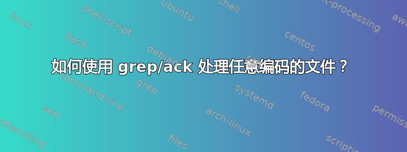 如何使用 grep/ack 处理任意编码的文件？