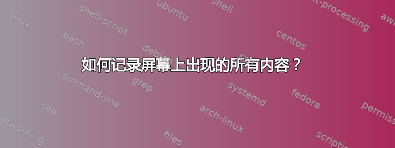 如何记录屏幕上出现的所有内容？ 