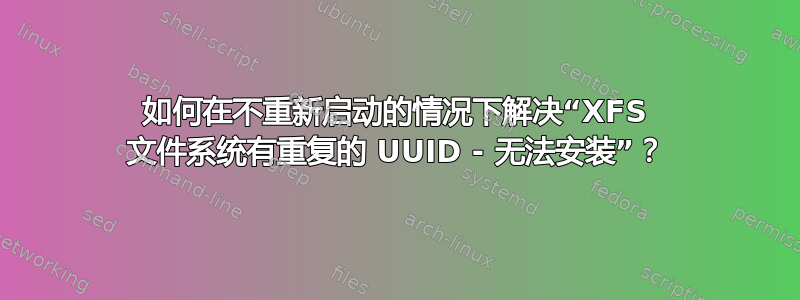 如何在不重新启动的情况下解决“XFS 文件系统有重复的 UUID - 无法安装”？