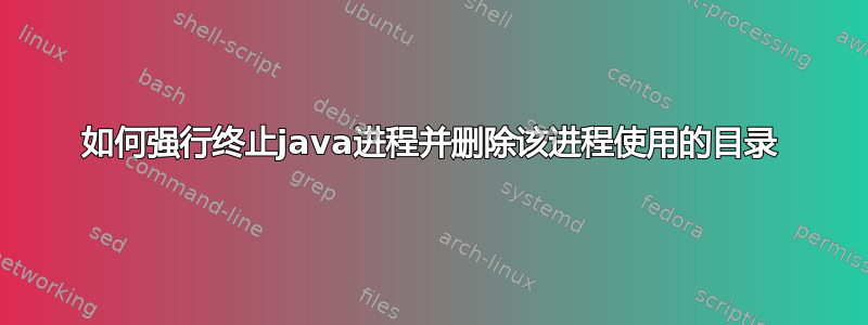 如何强行终止java进程并删除该进程使用的目录