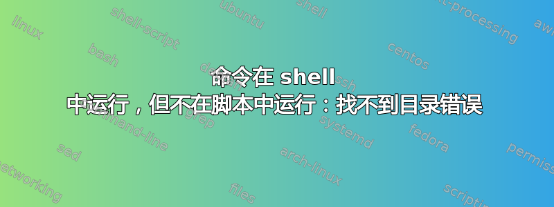 命令在 shell 中运行，但不在脚本中运行：找不到目录错误