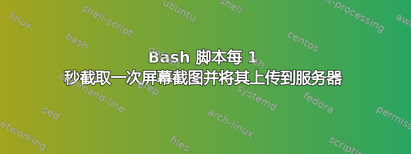 Bash 脚本每 1 秒截取一次屏幕截图并将其上传到服务器