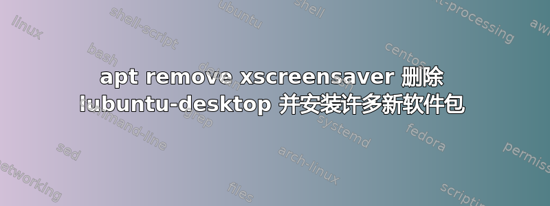 apt remove xscreensaver 删除 lubuntu-desktop 并安装许多新软件包