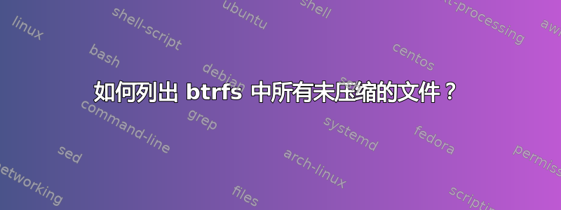 如何列出 btrfs 中所有未压缩的文件？