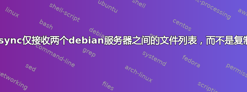 Rsync仅接收两个debian服务器之间的文件列表，而不是复制