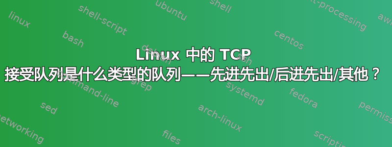 Linux 中的 TCP 接受队列是什么类型的队列——先进先出/后进先出/其他？