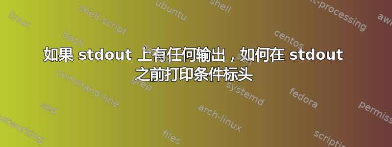 如果 stdout 上有任何输出，如何在 stdout 之前打印条件标头