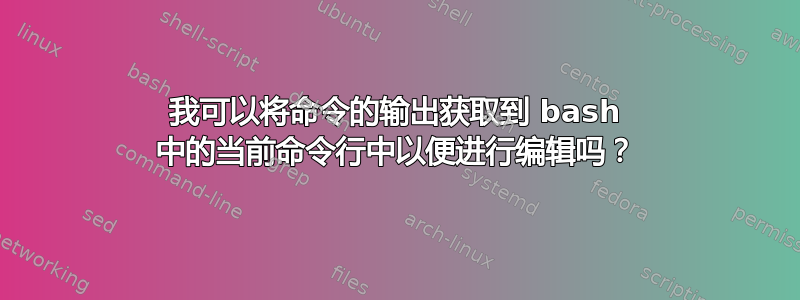 我可以将命令的输出获取到 bash 中的当前命令行中以便进行编辑吗？