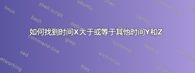 如何找到时间X大于或等于其他时间Y和Z