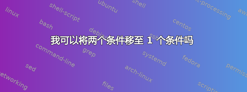 我可以将两个条件移至 1 个条件吗