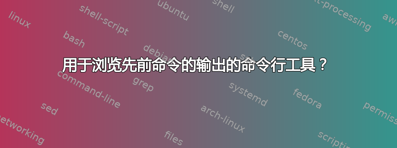 用于浏览先前命令的输出的命令行工具？