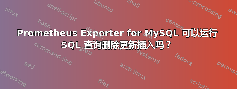 Prometheus Exporter for MySQL 可以运行 SQL 查询删除更新插入吗？