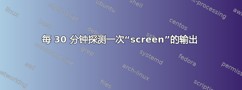 每 30 分钟探测一次“screen”的输出