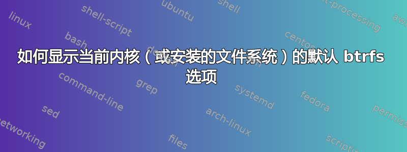 如何显示当前内核（或安装的文件系统）的默认 btrfs 选项