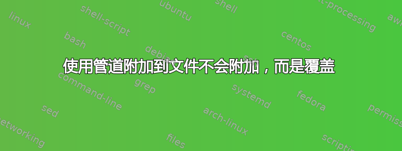 使用管道附加到文件不会附加，而是覆盖