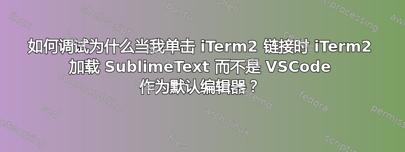 如何调试为什么当我单击 iTerm2 链接时 iTerm2 加载 SublimeText 而不是 VSCode 作为默认编辑器？