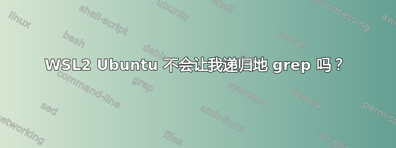 WSL2 Ubuntu 不会让我递归地 grep 吗？