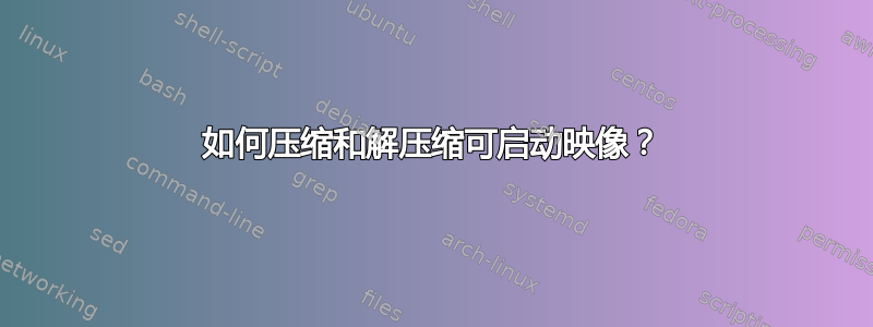 如何压缩和解压缩可启动映像？