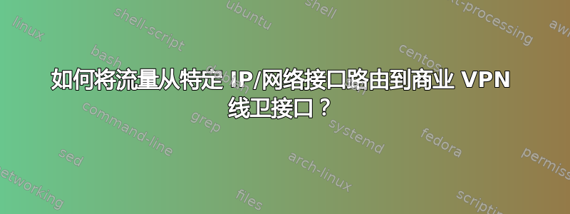 如何将流量从特定 IP/网络接口路由到商业 VPN 线卫接口？