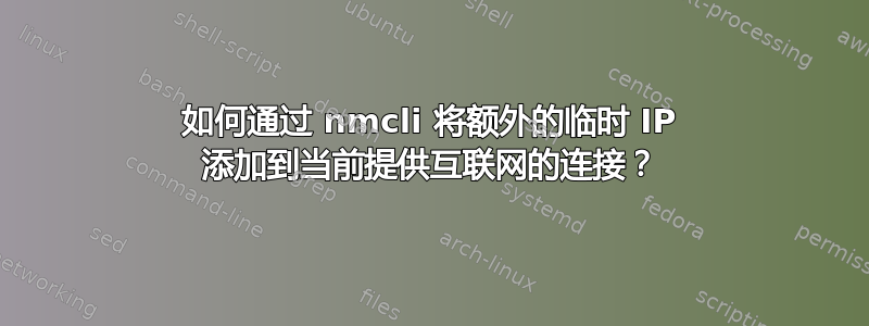 如何通过 nmcli 将额外的临时 IP 添加到当前提供互联网的连接？