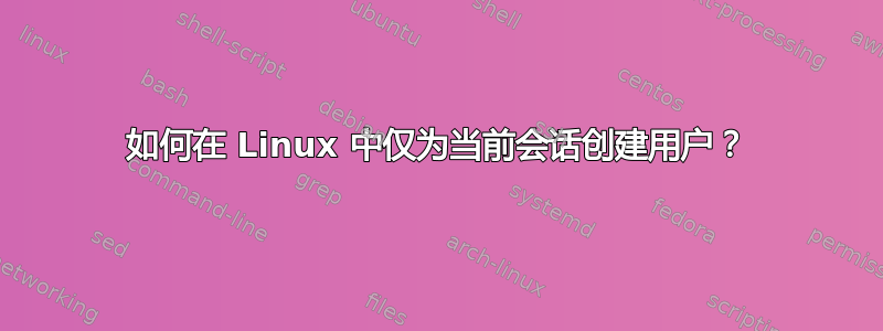 如何在 Linux 中仅为当前会话创建用户？