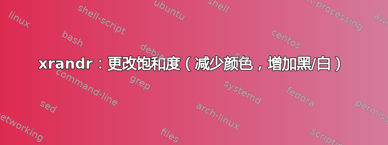 xrandr：更改饱和度（减少颜色，增加黑/白）