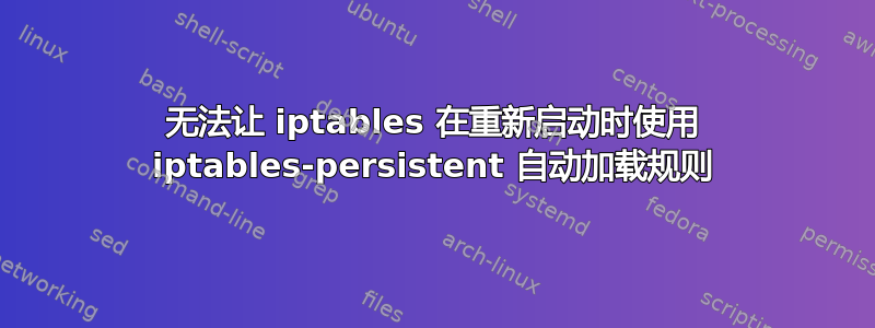 无法让 iptables 在重新启动时使用 iptables-persistent 自动加载规则