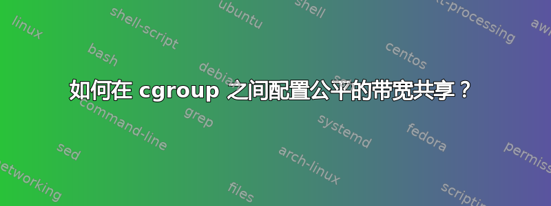 如何在 cgroup 之间配置公平的带宽共享？