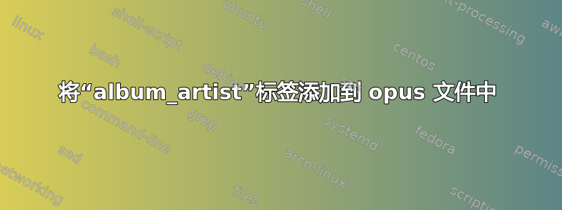 将“album_artist”标签添加到 opus 文件中