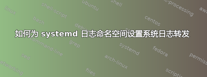 如何为 systemd 日志命名空间设置系统日志转发