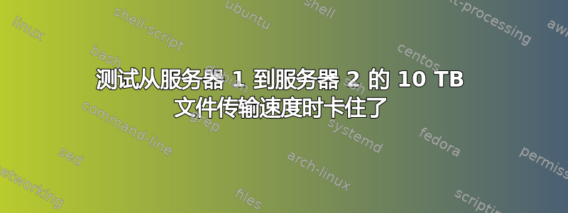 测试从服务器 1 到服务器 2 的 10 TB 文件传输速度时卡住了