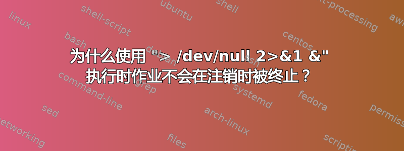 为什么使用 "> /dev/null 2>&1 &" 执行时作业不会在注销时被终止？