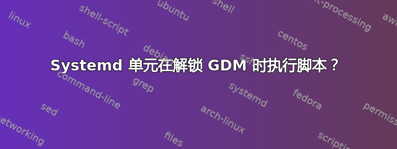 Systemd 单元在解锁 GDM 时执行脚本？