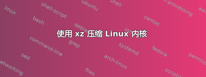 使用 xz 压缩 Linux 内核