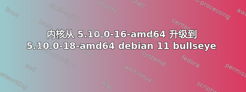 内核从 5.10.0-16-amd64 升级到 5.10.0-18-amd64 debian 11 bullseye