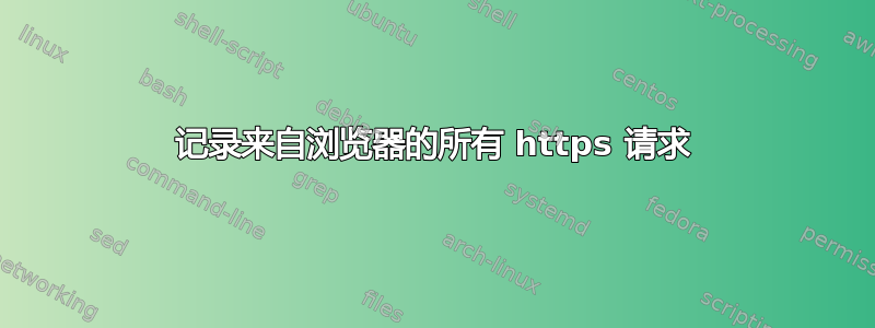 记录来自浏览器的所有 https 请求