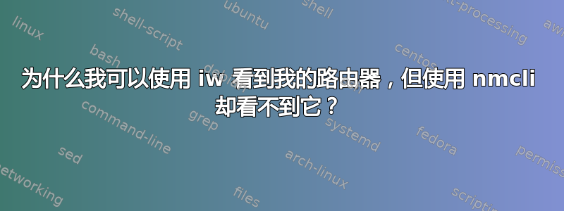 为什么我可以使用 iw 看到我的路由器，但使用 nmcli 却看不到它？