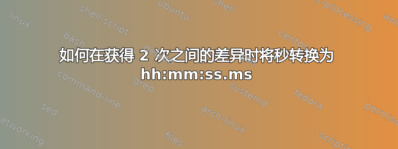 如何在获得 2 次之间的差异时将秒转换为 hh:mm:ss.ms