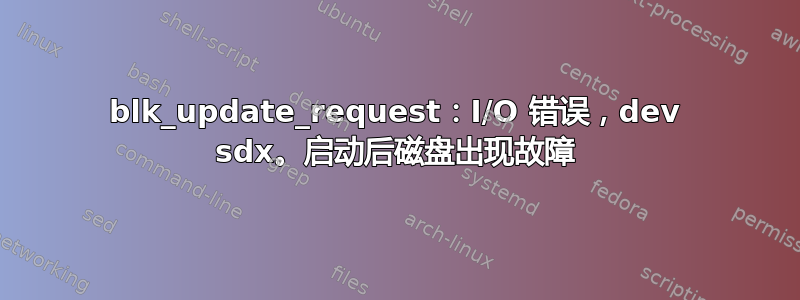 blk_update_request：I/O 错误，dev sdx。启动后磁盘出现故障