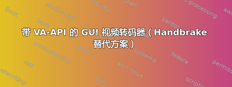 带 VA-API 的 GUI 视频转码器（Handbrake 替代方案）